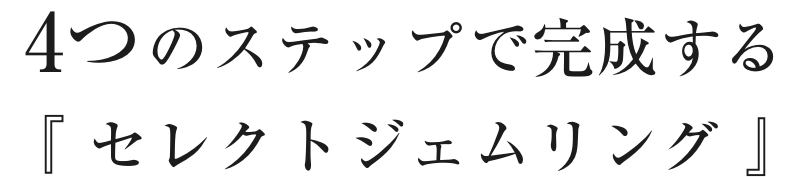 4つのステップで完成する
『 セレクトジェムリング 』